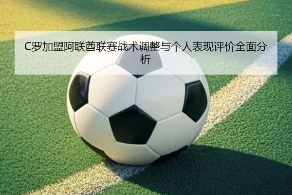 C罗加盟阿联酋联赛战术调整与个人表现评价全面分析