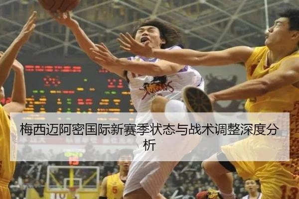 梅西迈阿密国际新赛季状态与战术调整深度分析